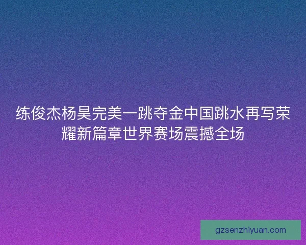 练俊杰杨昊完美一跳夺金中国跳水再写荣耀新篇章世界赛场震撼全场