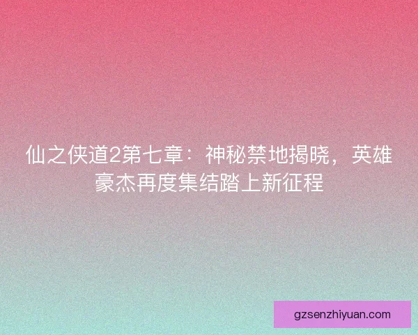 仙之侠道2第七章：神秘禁地揭晓，英雄豪杰再度集结踏上新征程