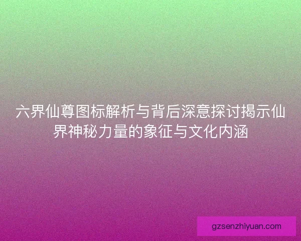 六界仙尊图标解析与背后深意探讨揭示仙界神秘力量的象征与文化内涵