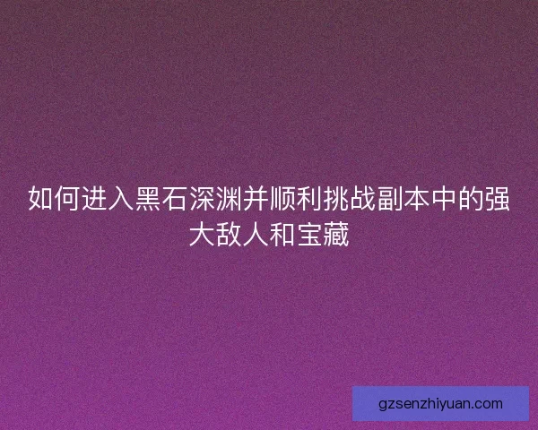 如何进入黑石深渊并顺利挑战副本中的强大敌人和宝藏