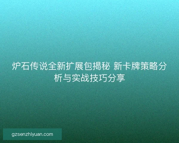 炉石传说全新扩展包揭秘 新卡牌策略分析与实战技巧分享