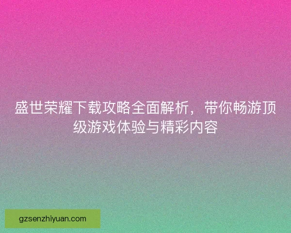 盛世荣耀下载攻略全面解析，带你畅游顶级游戏体验与精彩内容