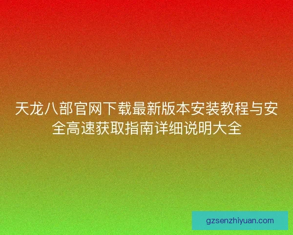 天龙八部官网下载最新版本安装教程与安全高速获取指南详细说明大全