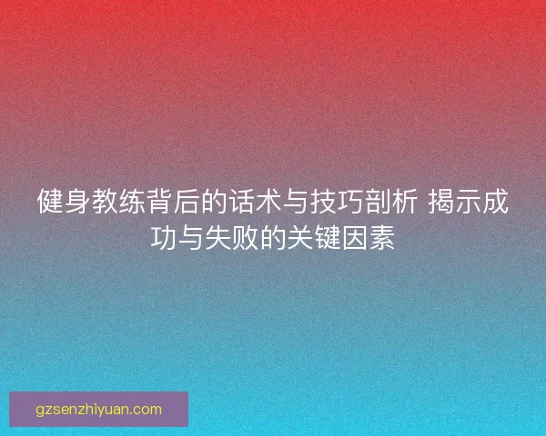 健身教练背后的话术与技巧剖析 揭示成功与失败的关键因素