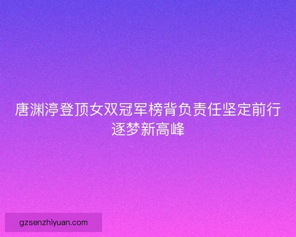 唐渊渟登顶女双冠军榜背负责任坚定前行逐梦新高峰