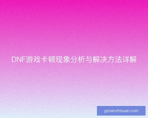 DNF游戏卡顿现象分析与解决方法详解