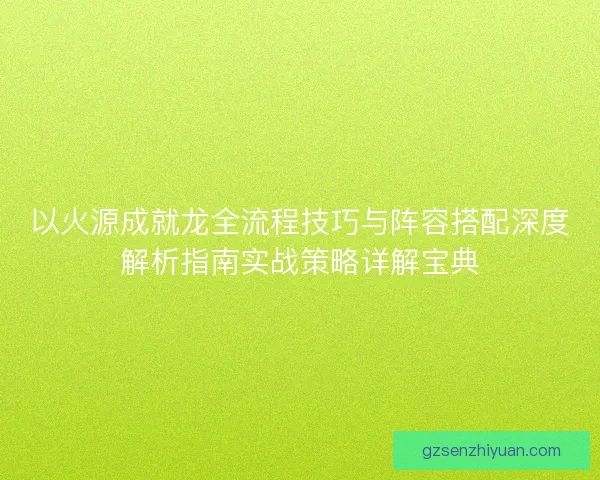 以火源成就龙全流程技巧与阵容搭配深度解析指南实战策略详解宝典