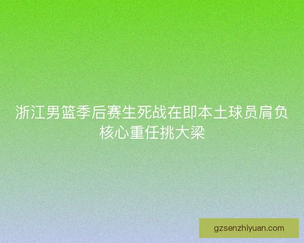 浙江男篮季后赛生死战在即本土球员肩负核心重任挑大梁