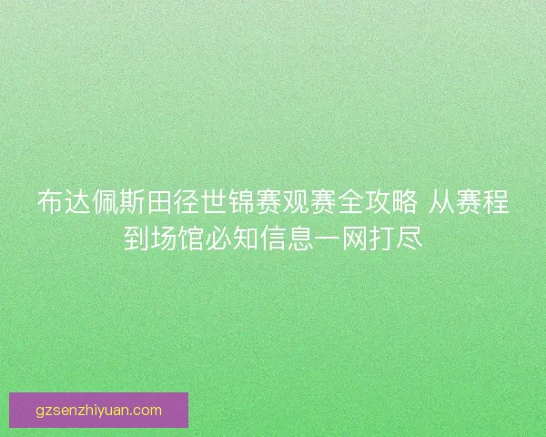 布达佩斯田径世锦赛观赛全攻略 从赛程到场馆必知信息一网打尽