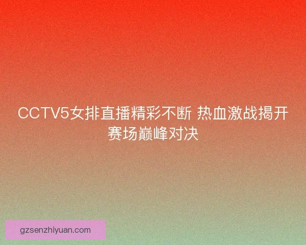 CCTV5女排直播精彩不断 热血激战揭开赛场巅峰对决