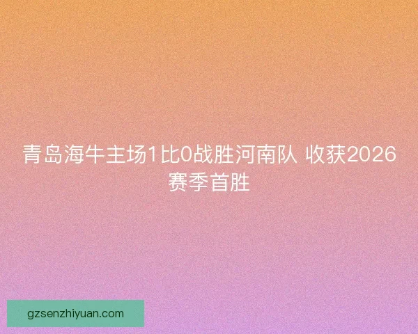 青岛海牛主场1比0战胜河南队 收获2026赛季首胜
