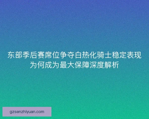 东部季后赛席位争夺白热化骑士稳定表现为何成为最大保障深度解析