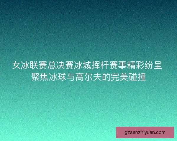 女冰联赛总决赛冰城挥杆赛事精彩纷呈 聚焦冰球与高尔夫的完美碰撞