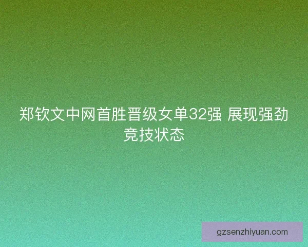 郑钦文中网首胜晋级女单32强 展现强劲竞技状态