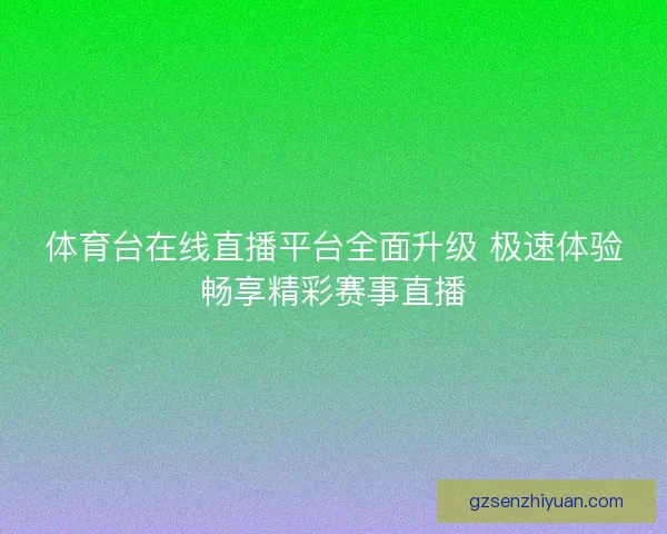 体育台在线直播平台全面升级 极速体验畅享精彩赛事直播
