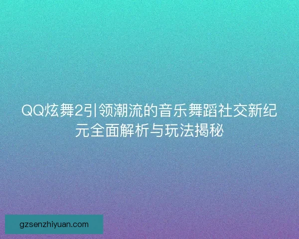 QQ炫舞2引领潮流的音乐舞蹈社交新纪元全面解析与玩法揭秘