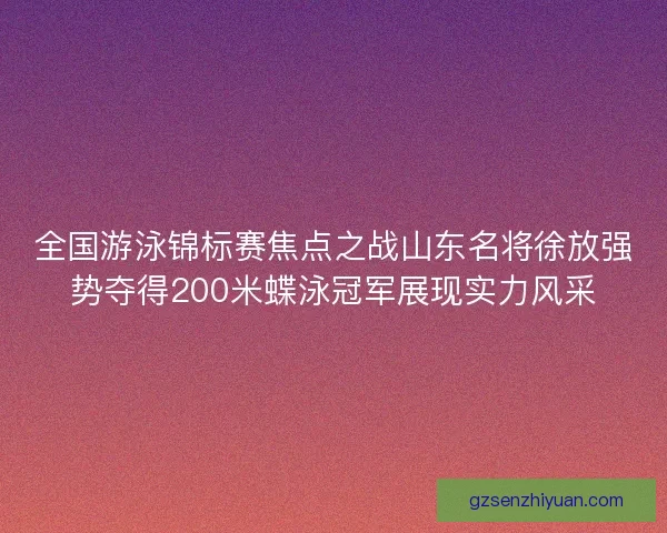 全国游泳锦标赛焦点之战山东名将徐放强势夺得200米蝶泳冠军展现实力风采