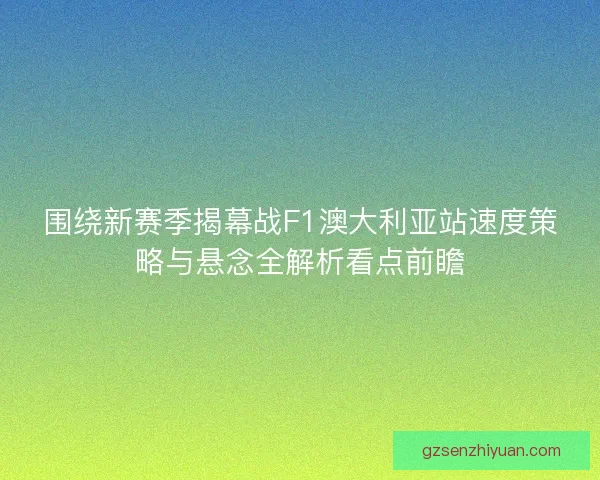 围绕新赛季揭幕战F1澳大利亚站速度策略与悬念全解析看点前瞻