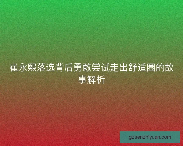 崔永熙落选背后勇敢尝试走出舒适圈的故事解析