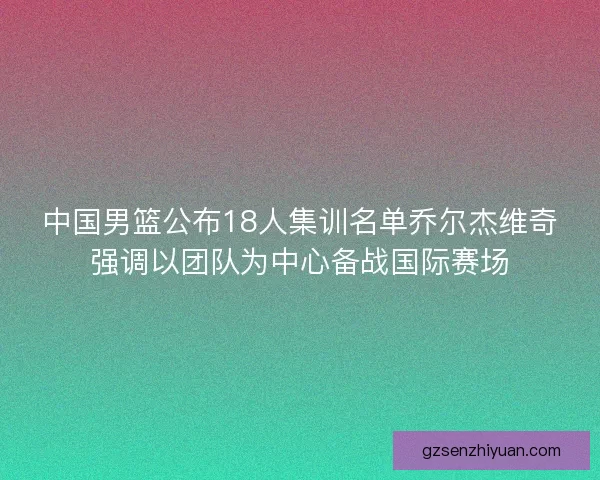 中国男篮公布18人集训名单乔尔杰维奇强调以团队为中心备战国际赛场