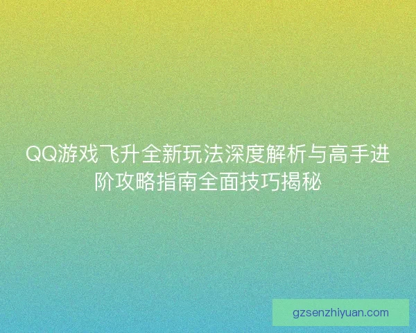 QQ游戏飞升全新玩法深度解析与高手进阶攻略指南全面技巧揭秘