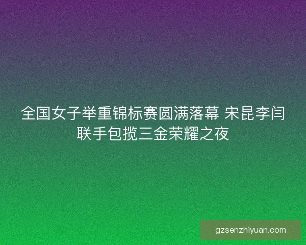 全国女子举重锦标赛圆满落幕 宋昆李闫联手包揽三金荣耀之夜