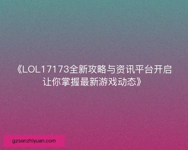《LOL17173全新攻略与资讯平台开启 让你掌握最新游戏动态》