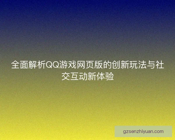 全面解析QQ游戏网页版的创新玩法与社交互动新体验