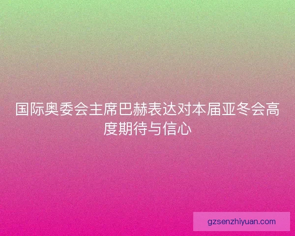 国际奥委会主席巴赫表达对本届亚冬会高度期待与信心