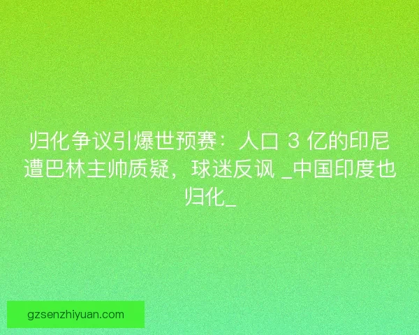 归化争议引爆世预赛：人口 3 亿的印尼遭巴林主帅质疑，球迷反讽 _中国印度也归化_