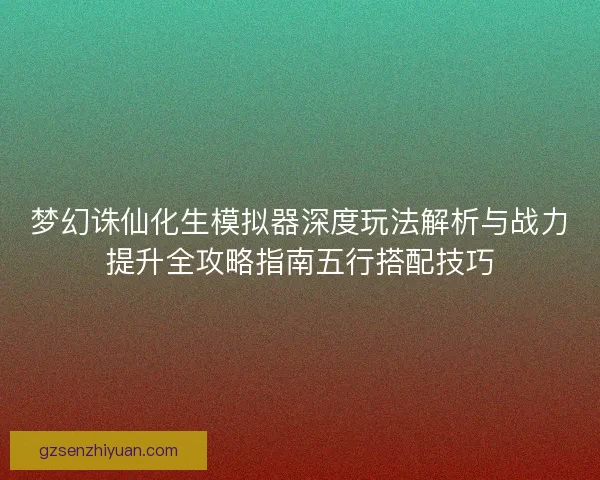 梦幻诛仙化生模拟器深度玩法解析与战力提升全攻略指南五行搭配技巧