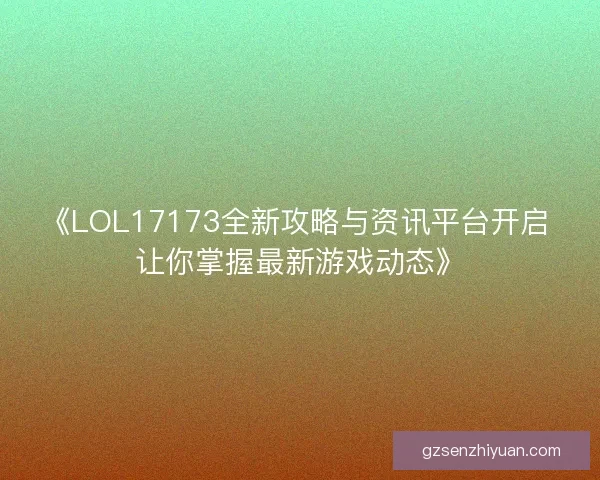 《LOL17173全新攻略与资讯平台开启 让你掌握最新游戏动态》