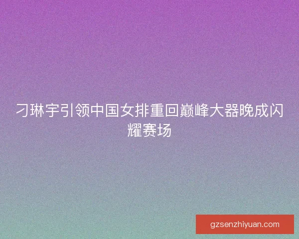 刁琳宇引领中国女排重回巅峰大器晚成闪耀赛场