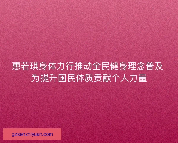 惠若琪身体力行推动全民健身理念普及 为提升国民体质贡献个人力量