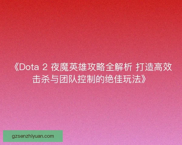《Dota 2 夜魔英雄攻略全解析 打造高效击杀与团队控制的绝佳玩法》