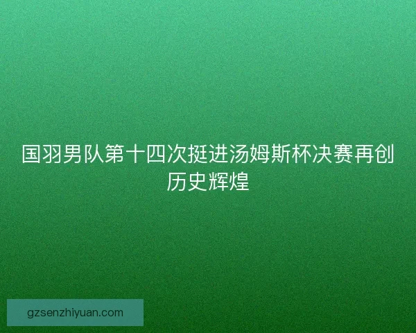 国羽男队第十四次挺进汤姆斯杯决赛再创历史辉煌