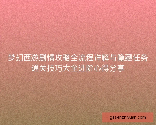 梦幻西游剧情攻略全流程详解与隐藏任务通关技巧大全进阶心得分享
