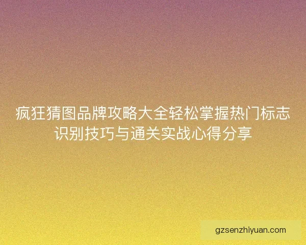 疯狂猜图品牌攻略大全轻松掌握热门标志识别技巧与通关实战心得分享